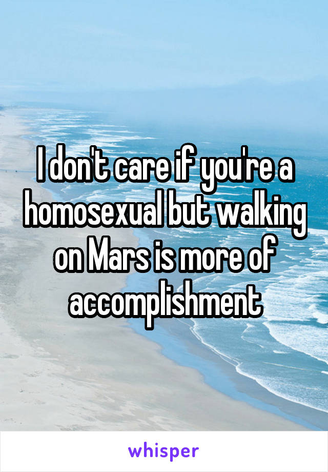 I don't care if you're a homosexual but walking on Mars is more of accomplishment