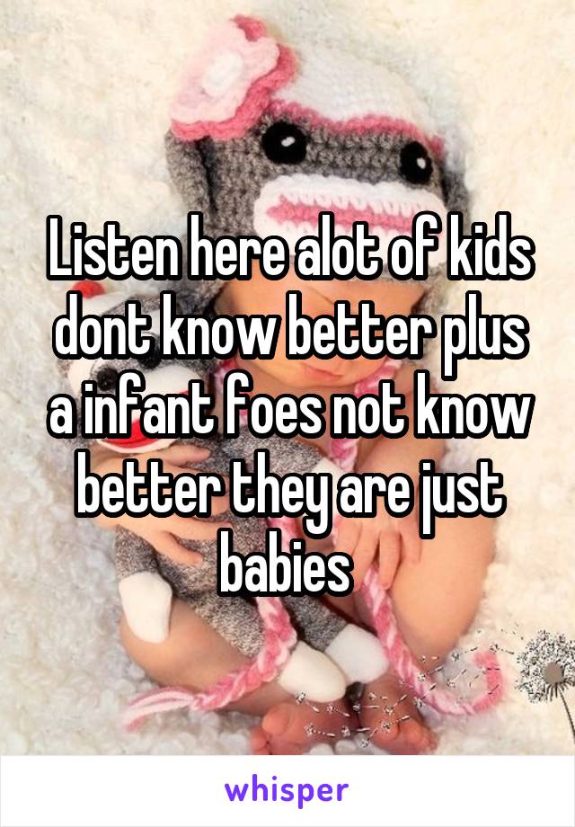 Listen here alot of kids dont know better plus a infant foes not know better they are just babies 