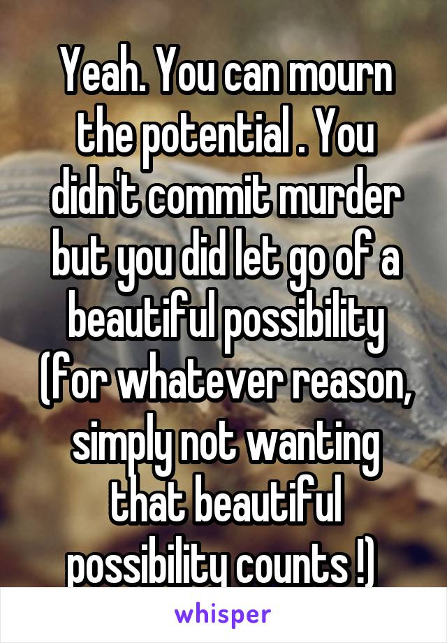 Yeah. You can mourn the potential . You didn't commit murder but you did let go of a beautiful possibility (for whatever reason, simply not wanting that beautiful possibility counts !) 