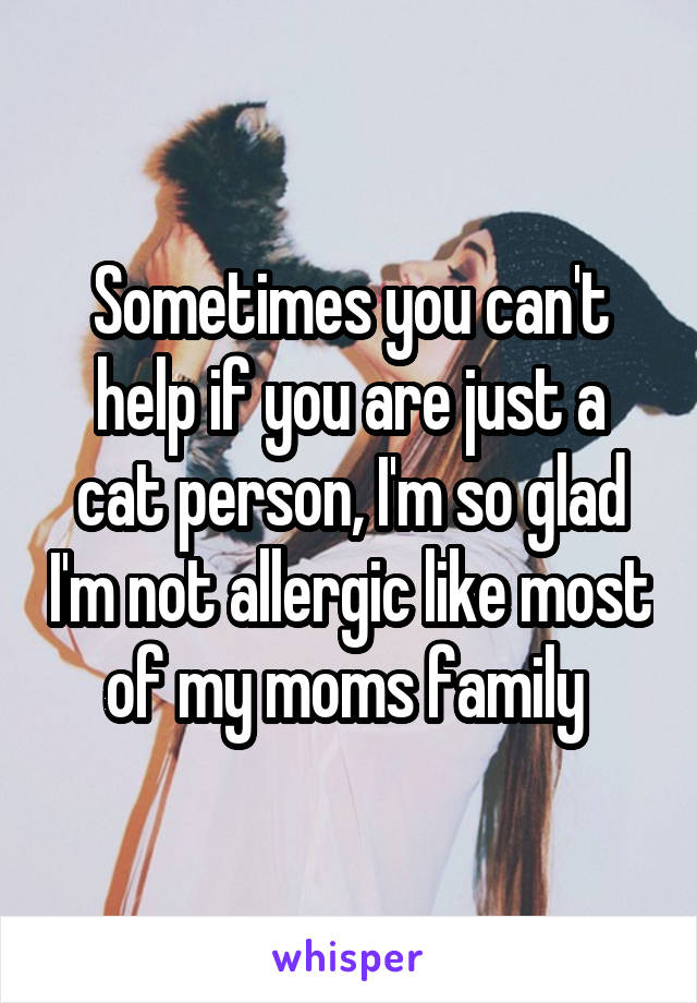 Sometimes you can't help if you are just a cat person, I'm so glad I'm not allergic like most of my moms family 