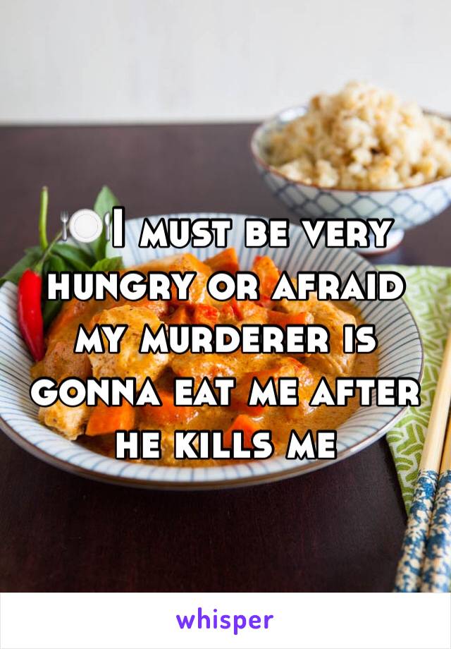 🍽I must be very hungry or afraid my murderer is gonna eat me after he kills me 