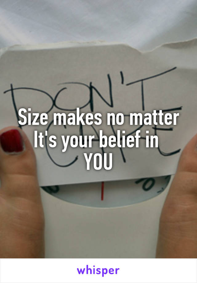 Size makes no matter
It's your belief in 
YOU