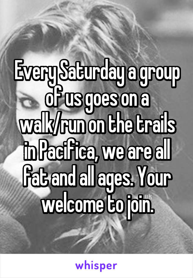 Every Saturday a group of us goes on a walk/run on the trails in Pacifica, we are all fat and all ages. Your welcome to join.