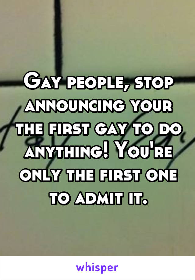 Gay people, stop announcing your the first gay to do anything! You're only the first one to admit it.