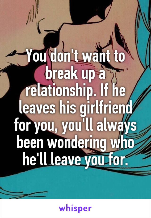 You don't want to break up a relationship. If he leaves his girlfriend for you, you'll always been wondering who he'll leave you for.