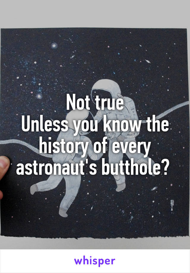 Not true
Unless you know the history of every astronaut's butthole? 