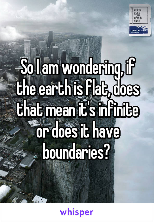 So I am wondering, if the earth is flat, does that mean it's infinite or does it have boundaries? 