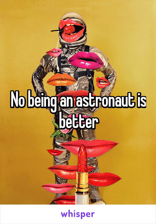 No being an astronaut is better