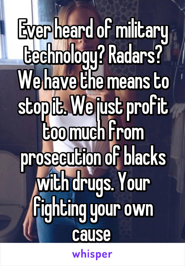 Ever heard of military technology? Radars? We have the means to stop it. We just profit too much from prosecution of blacks with drugs. Your fighting your own cause 