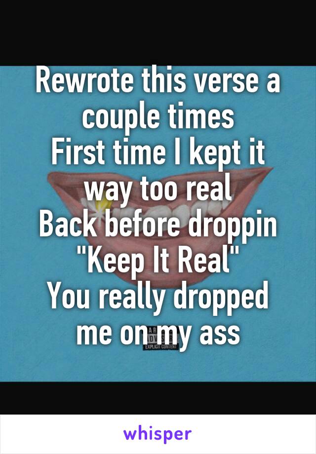 Rewrote this verse a couple times
First time I kept it way too real
Back before droppin "Keep It Real"
You really dropped me on my ass
 