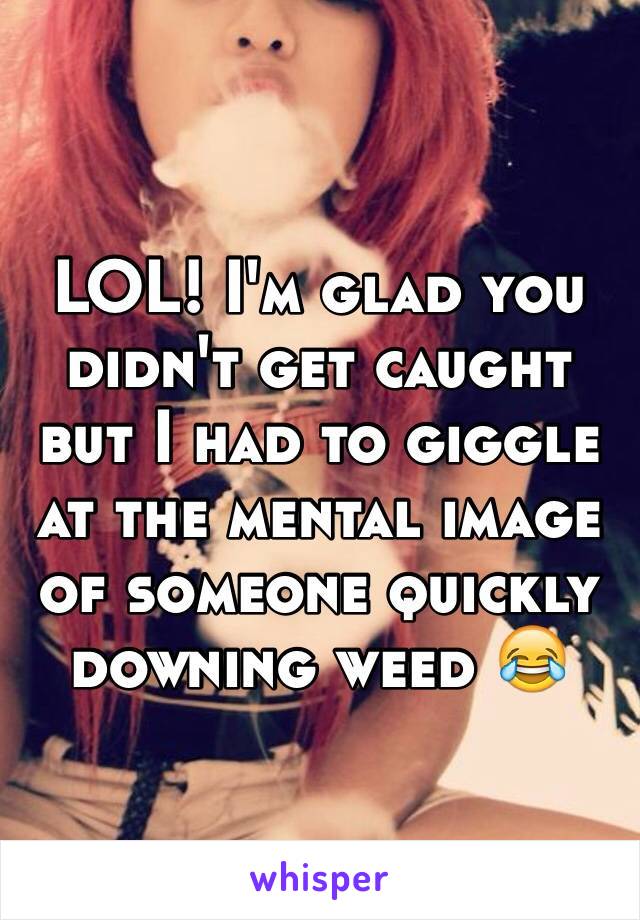 LOL! I'm glad you didn't get caught but I had to giggle at the mental image of someone quickly downing weed 😂