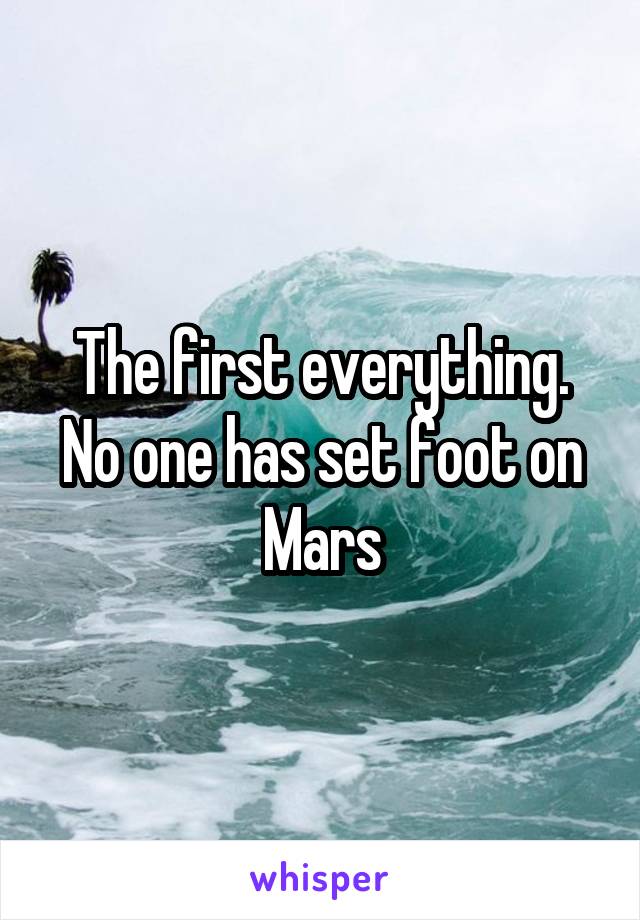 The first everything. No one has set foot on Mars