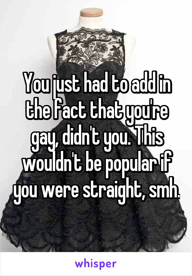 You just had to add in the fact that you're gay, didn't you. This wouldn't be popular if you were straight, smh.