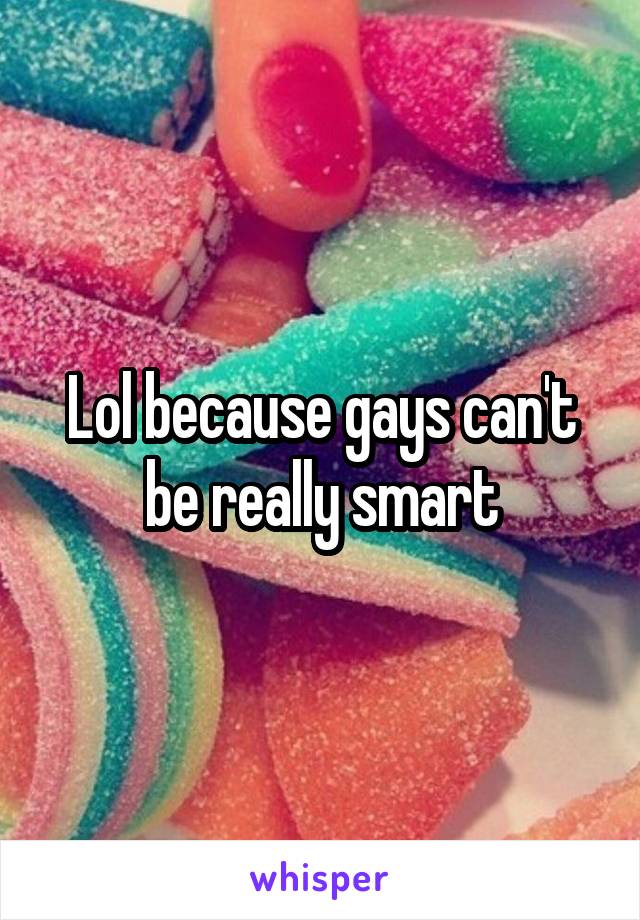 Lol because gays can't be really smart