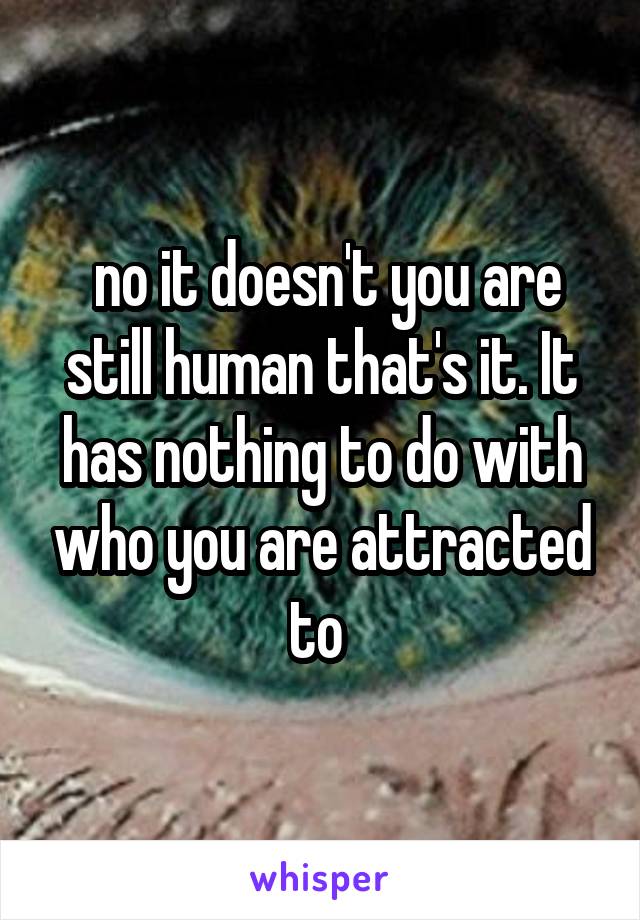  no it doesn't you are still human that's it. It has nothing to do with who you are attracted to 