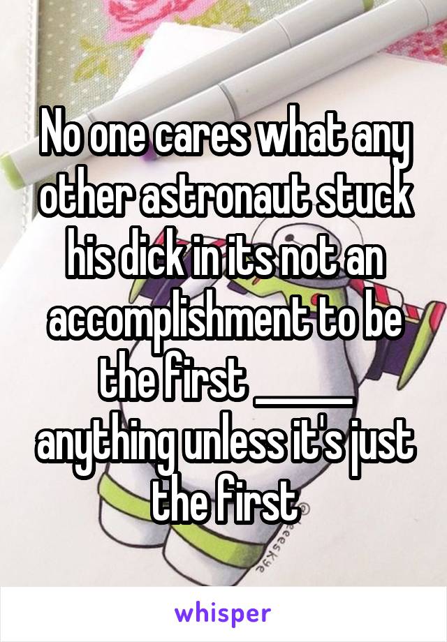 No one cares what any other astronaut stuck his dick in its not an accomplishment to be the first ______ anything unless it's just the first