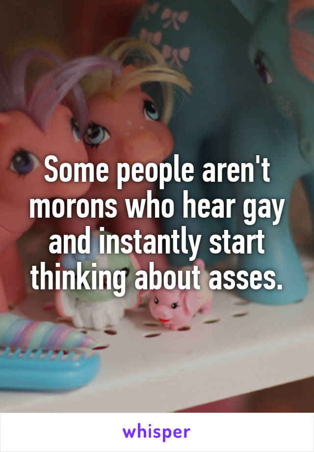 Some people aren't morons who hear gay and instantly start thinking about asses.