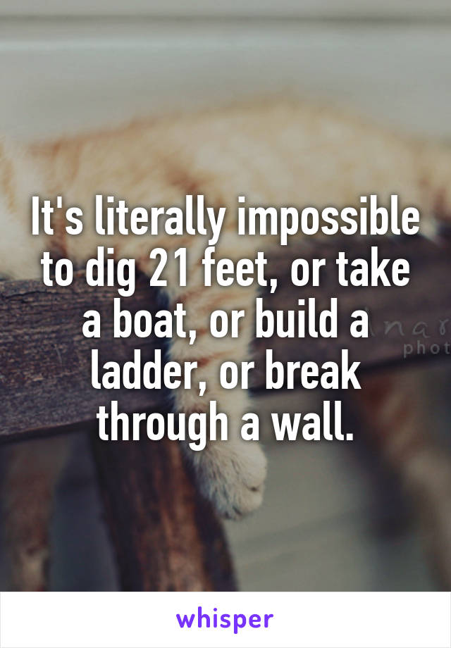 It's literally impossible to dig 21 feet, or take a boat, or build a ladder, or break through a wall.