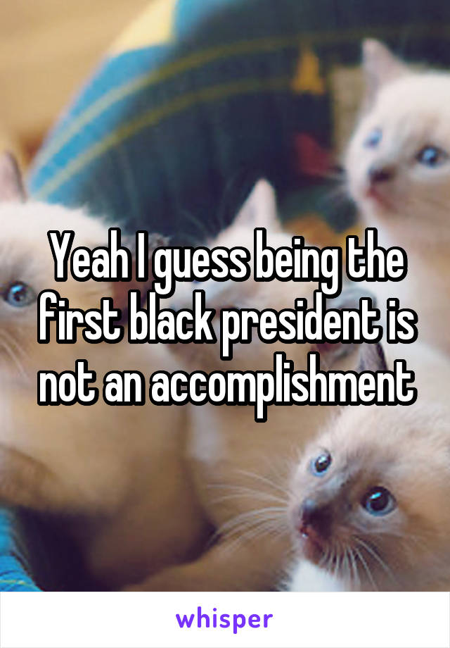 Yeah I guess being the first black president is not an accomplishment