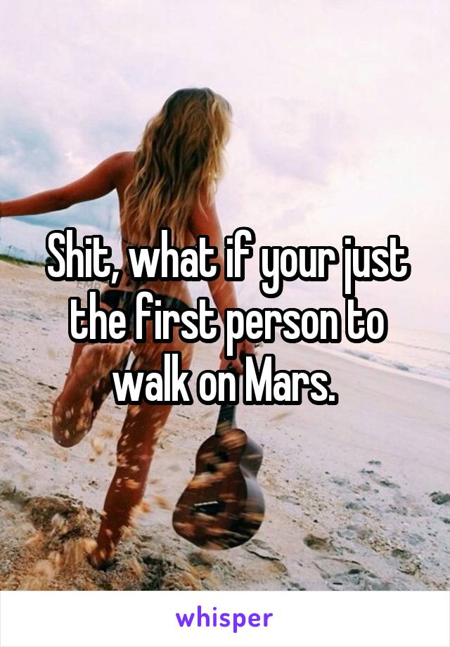 Shit, what if your just the first person to walk on Mars. 