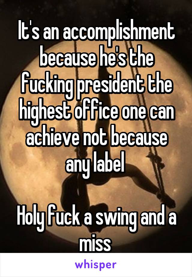 It's an accomplishment because he's the fucking president the highest office one can achieve not because any label 

Holy fuck a swing and a miss 