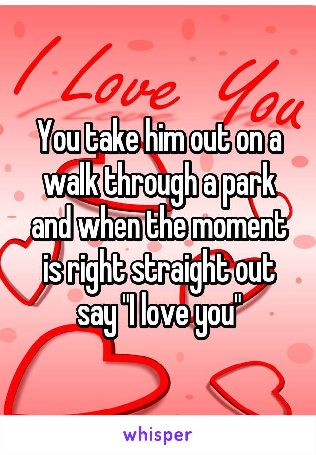 You take him out on a walk through a park and when the moment is right straight out say "I love you"