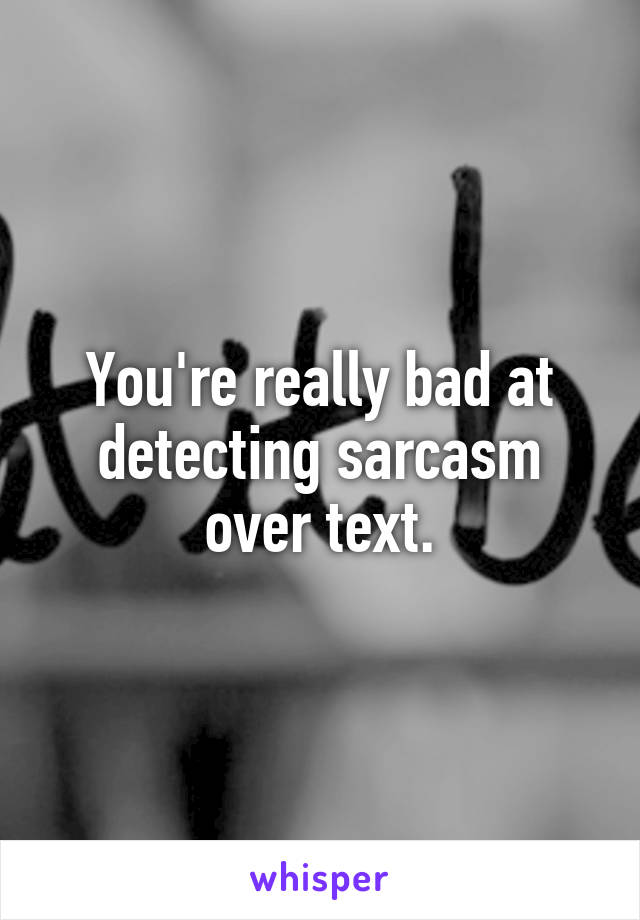 You're really bad at detecting sarcasm over text.