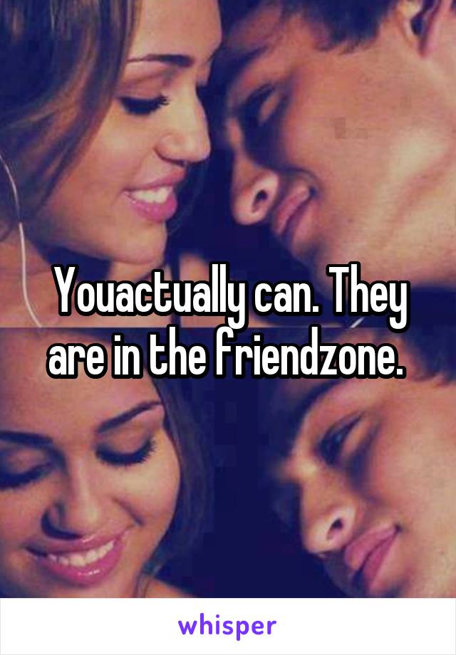 Youactually can. They are in the friendzone. 