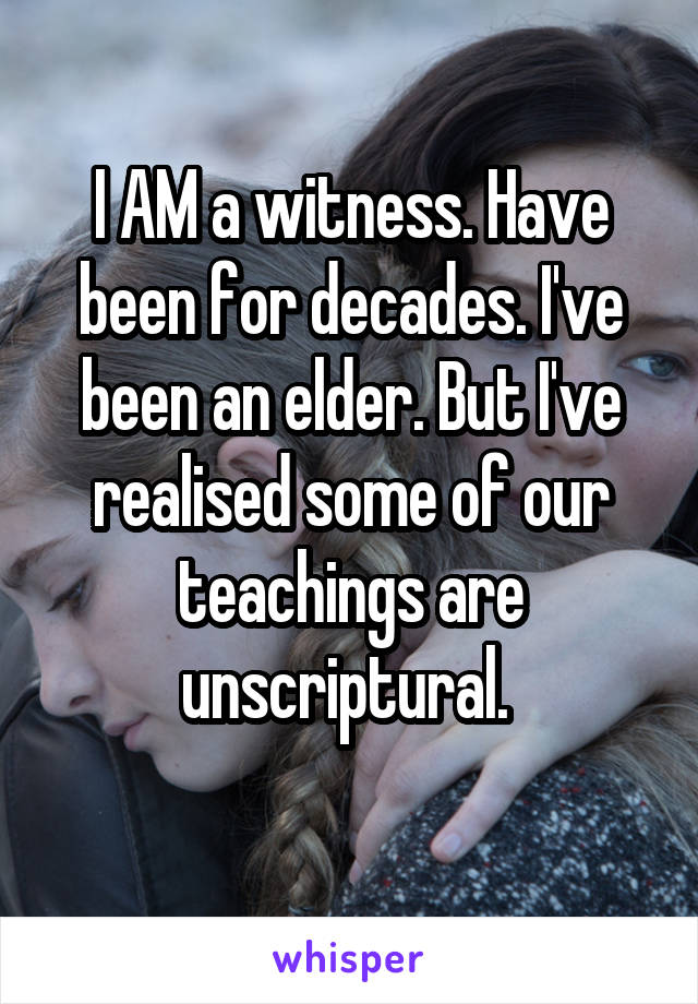 I AM a witness. Have been for decades. I've been an elder. But I've realised some of our teachings are unscriptural. 
