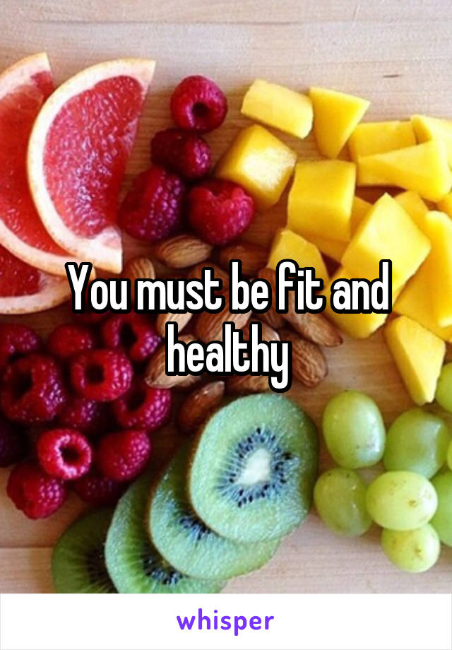 You must be fit and healthy