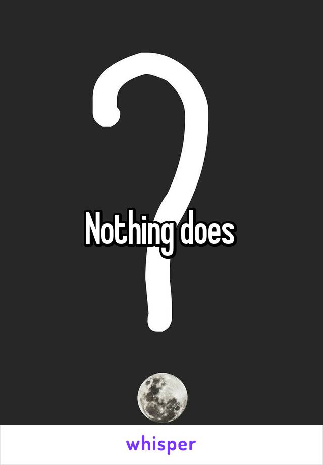 Nothing does 