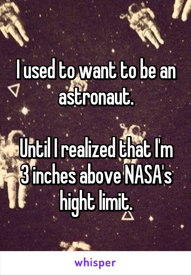 I used to want to be an astronaut.

Until I realized that I'm 3 inches above NASA's hight limit.