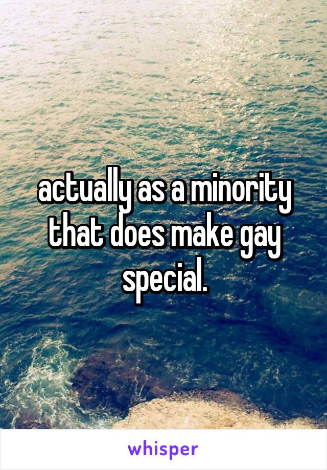 actually as a minority that does make gay special.