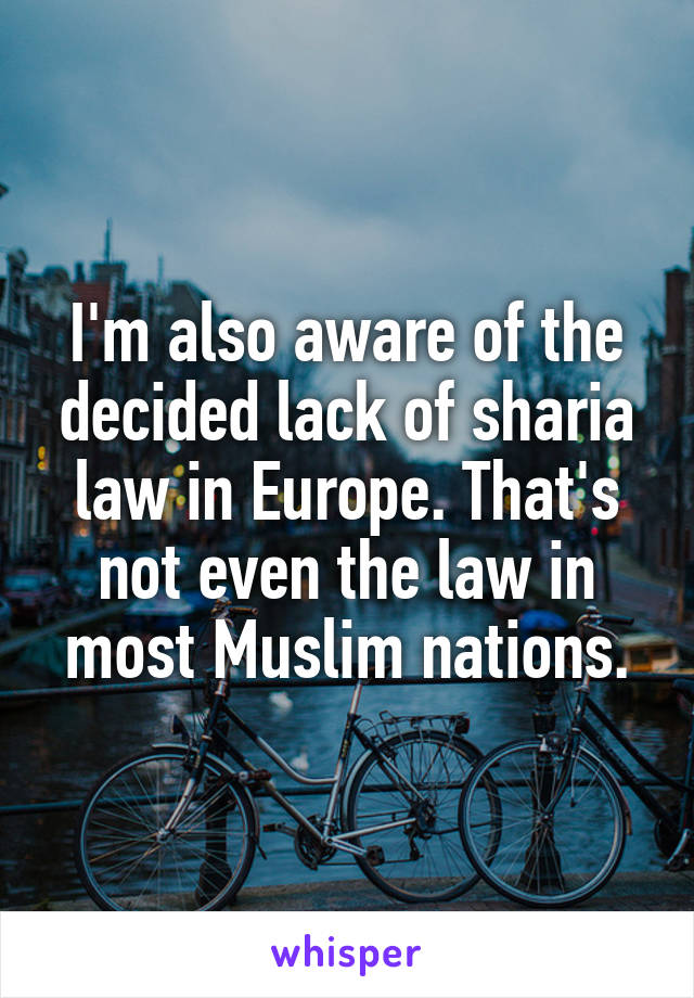 I'm also aware of the decided lack of sharia law in Europe. That's not even the law in most Muslim nations.