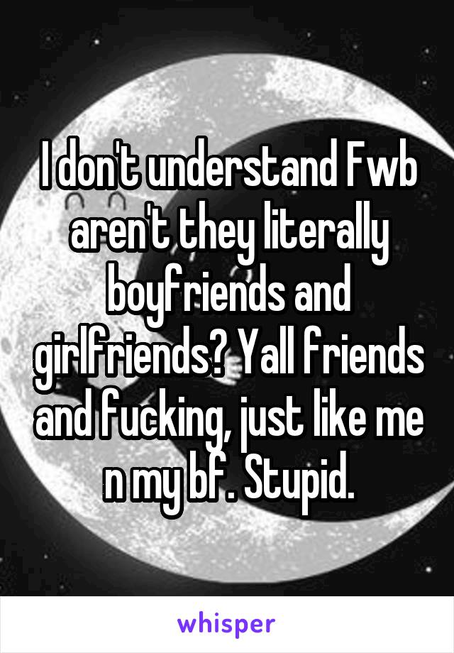 I don't understand Fwb aren't they literally boyfriends and girlfriends? Yall friends and fucking, just like me n my bf. Stupid.