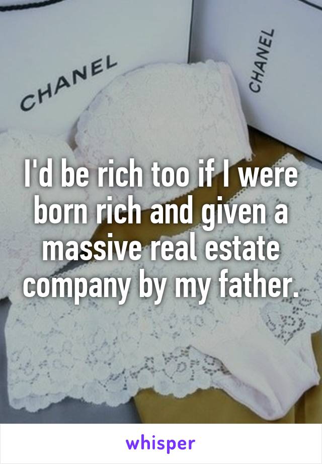 I'd be rich too if I were born rich and given a massive real estate company by my father.