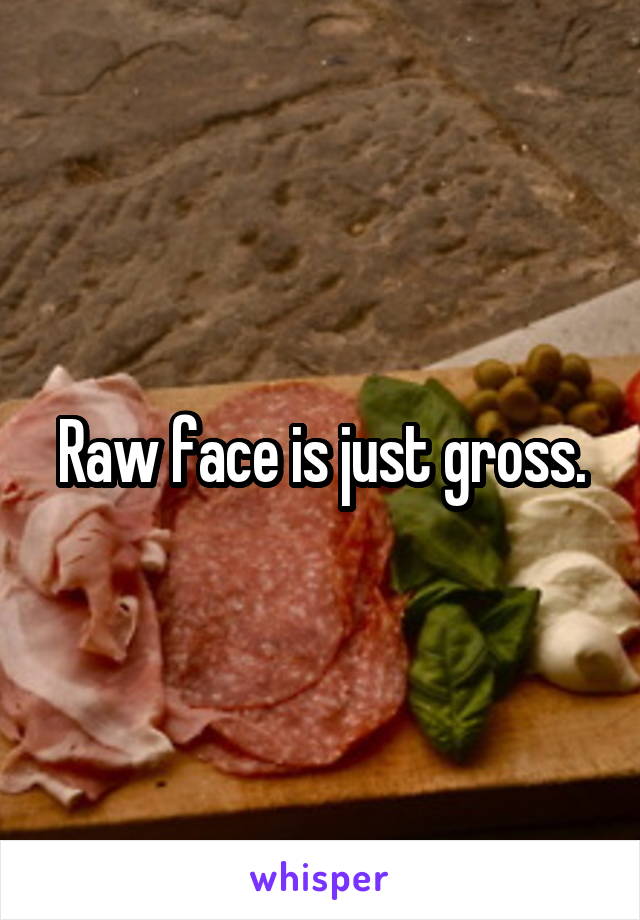 Raw face is just gross.