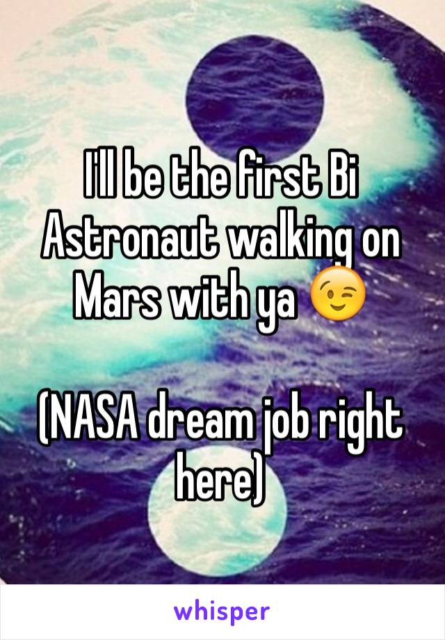 I'll be the first Bi Astronaut walking on Mars with ya 😉

(NASA dream job right here)