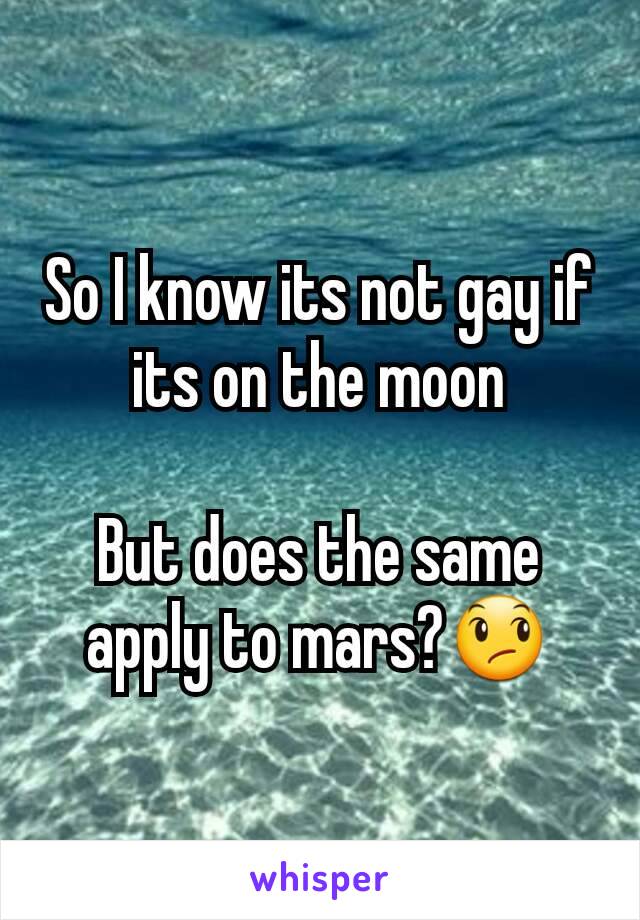 So I know its not gay if its on the moon

But does the same apply to mars?😞
