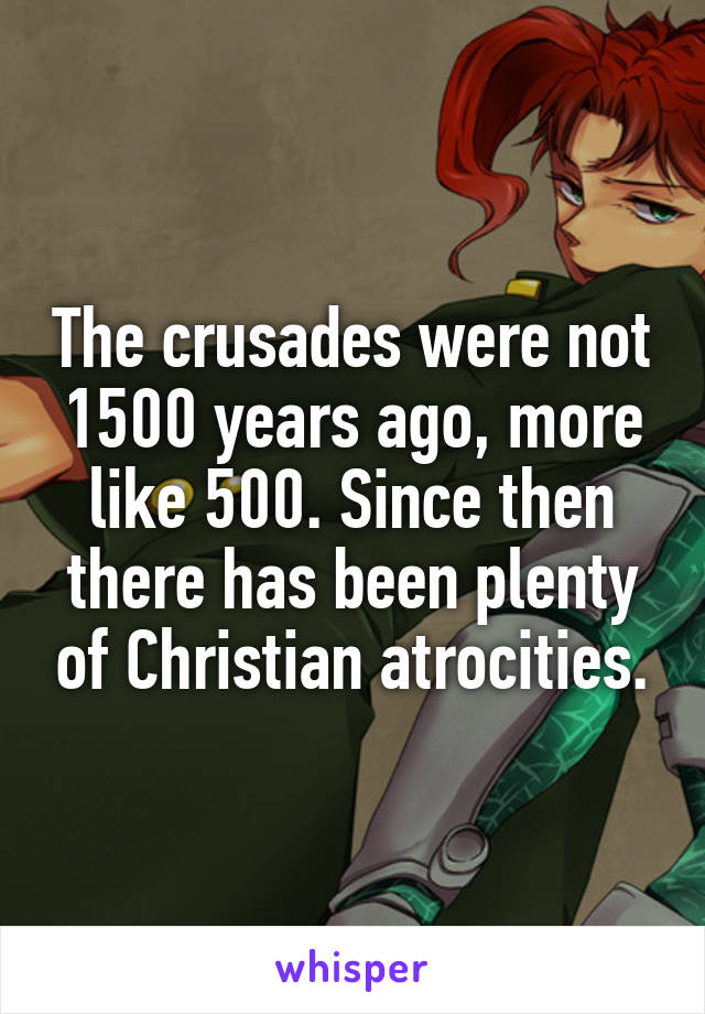 The crusades were not 1500 years ago, more like 500. Since then there has been plenty of Christian atrocities.