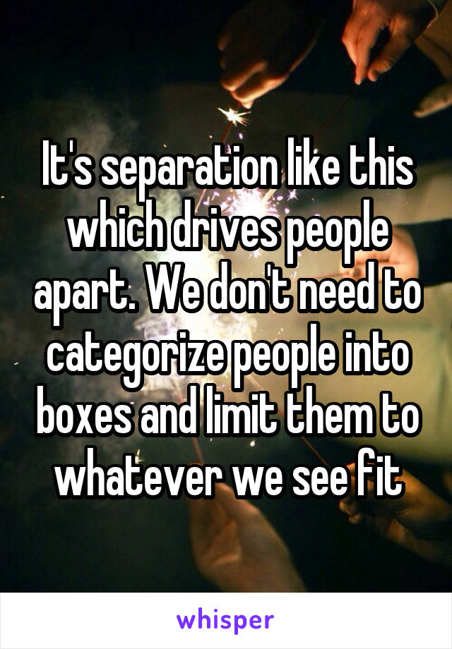 It's separation like this which drives people apart. We don't need to categorize people into boxes and limit them to whatever we see fit