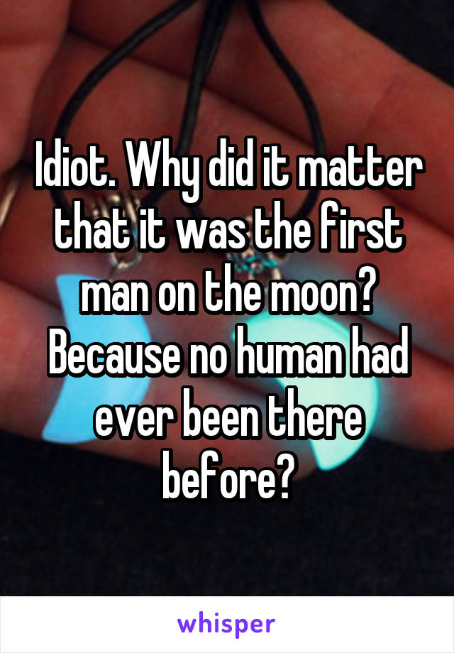 Idiot. Why did it matter that it was the first man on the moon? Because no human had ever been there before?