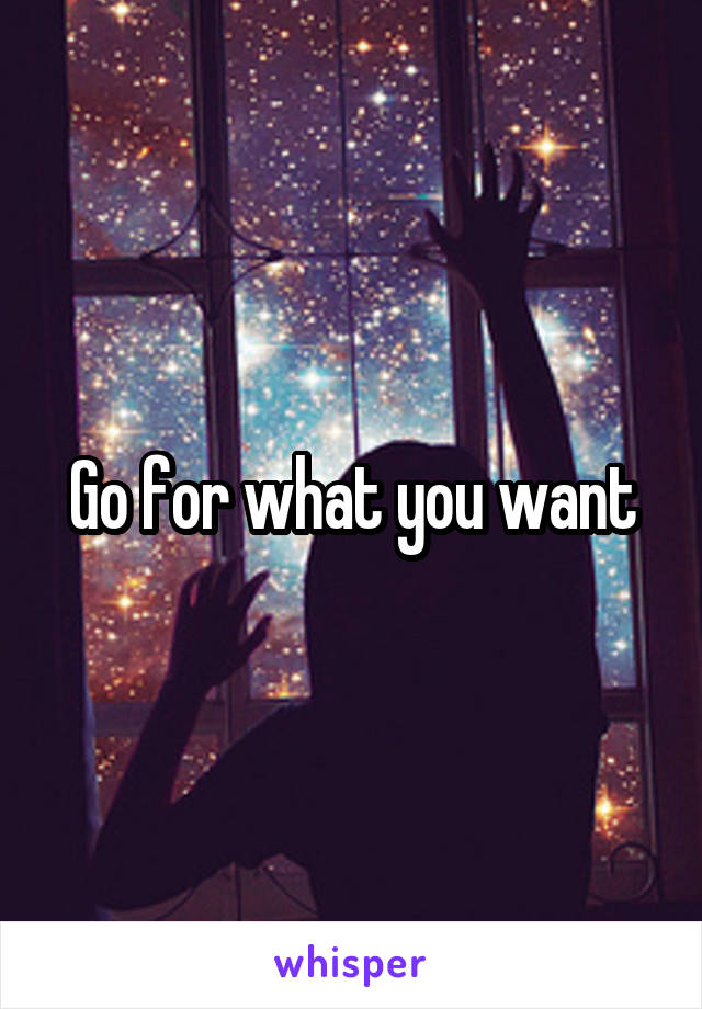 Go for what you want