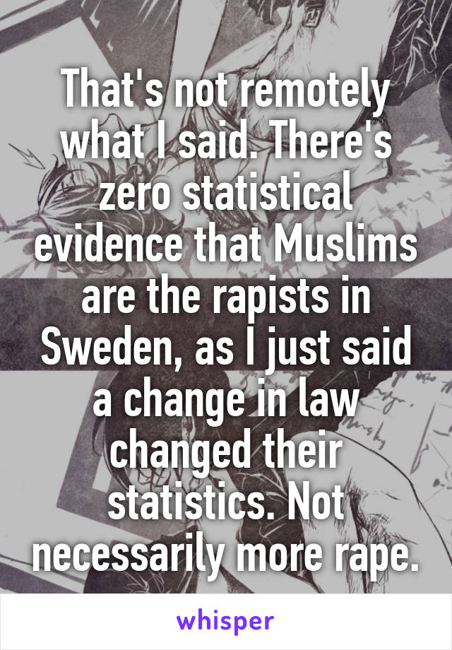 That's not remotely what I said. There's zero statistical evidence that Muslims are the rapists in Sweden, as I just said a change in law changed their statistics. Not necessarily more rape.