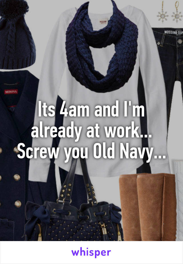 Its 4am and I'm already at work... Screw you Old Navy...