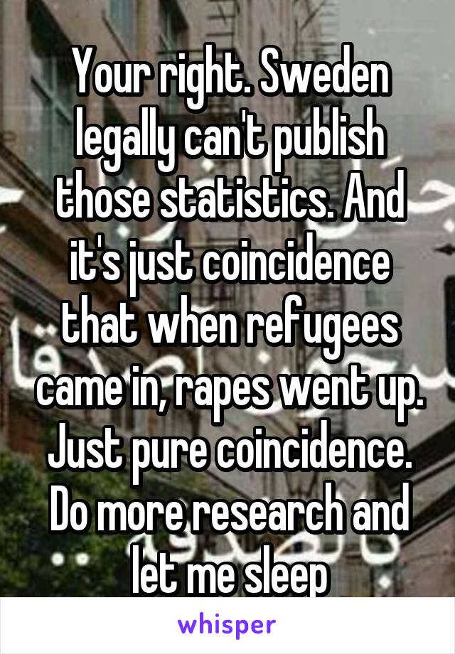 Your right. Sweden legally can't publish those statistics. And it's just coincidence that when refugees came in, rapes went up. Just pure coincidence. Do more research and let me sleep