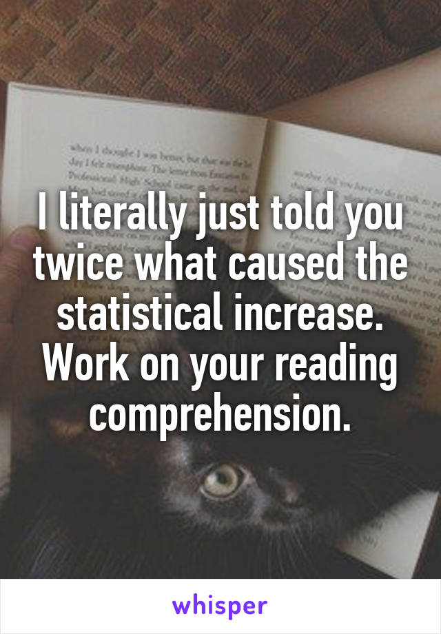 I literally just told you twice what caused the statistical increase. Work on your reading comprehension.