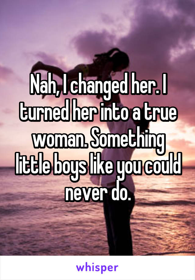 Nah, I changed her. I turned her into a true woman. Something little boys like you could never do.