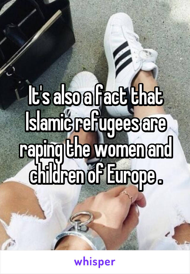 It's also a fact that Islamic refugees are raping the women and children of Europe .