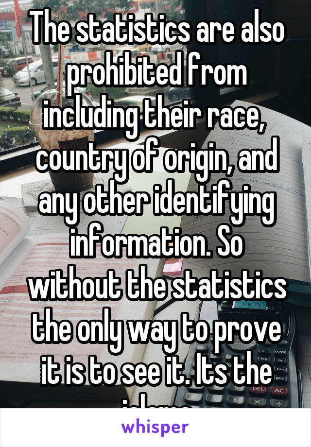 The statistics are also prohibited from including their race,  country of origin, and any other identifying information. So without the statistics the only way to prove it is to see it. Its the islams